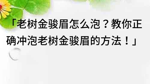 「老樹金駿眉怎么泡？教你正確沖泡老樹金駿眉的方法！」