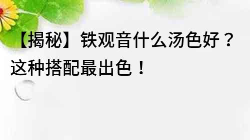 【揭秘】鐵觀音什么湯色好？這種搭配最出色！