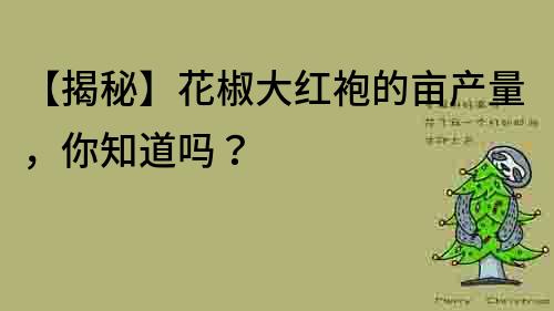 【揭秘】花椒大紅袍的畝產量，你知道嗎？