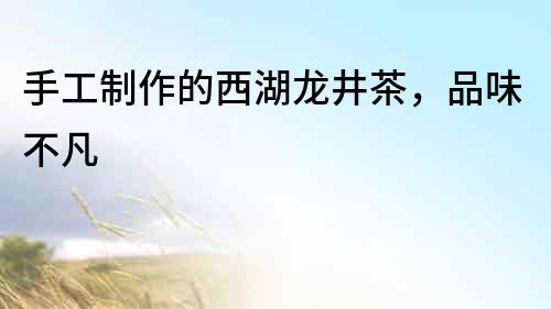 手工制作的西湖龍井茶，品味不凡
