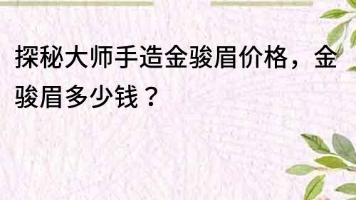 探秘大師手造金駿眉價格，金駿眉多少錢？