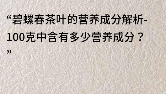 “碧螺春茶葉的營(yíng)養(yǎng)成分解析-100克中含有多少營(yíng)養(yǎng)成分？”