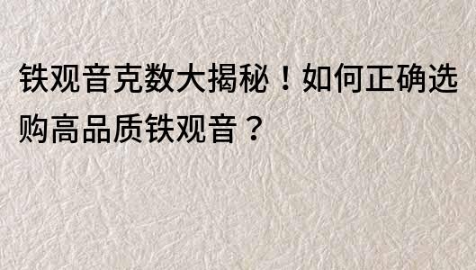 鐵觀音克數(shù)大揭秘！如何正確選購高品質(zhì)鐵觀音？