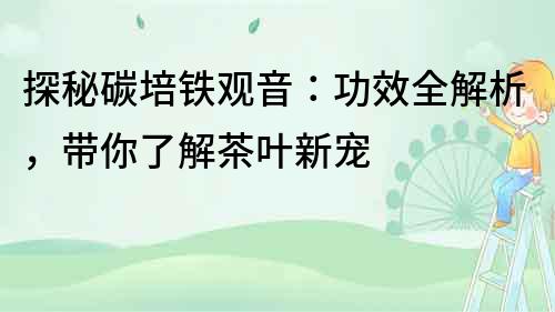 探秘碳培鐵觀音：功效全解析，帶你了解茶葉新寵