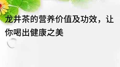 龍井茶的營養價值及功效，讓你喝出健康之美