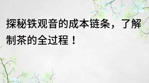 探秘鐵觀音的成本鏈條，了解制茶的全過(guò)程！