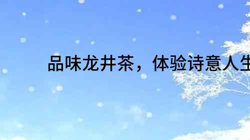 品味龍井茶，體驗詩意人生