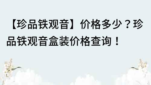 【珍品鐵觀音】價格多少？珍品鐵觀音盒裝價格查詢！