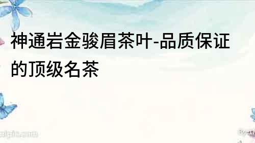 神通巖金駿眉茶葉-品質保證的頂級名茶