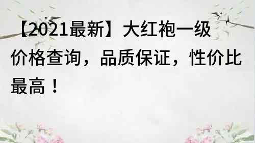 【2021最新】大紅袍一級價格查詢，品質保證，性價比最高！