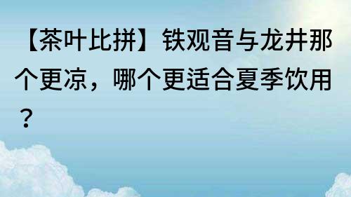 【茶葉比拼】鐵觀音與龍井那個(gè)更涼，哪個(gè)更適合夏季飲用？