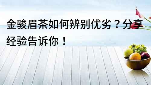 金駿眉茶如何辨別優劣？分享經驗告訴你！
