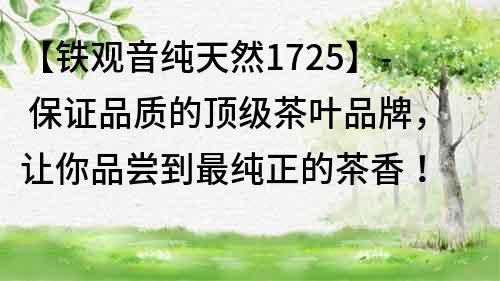 【鐵觀音純天然1725】- 保證品質的頂級茶葉品牌，讓你品嘗到最純正的茶香！
