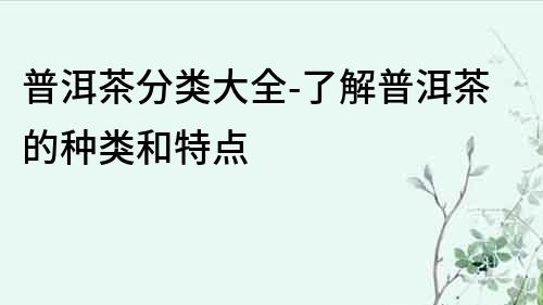 普洱茶分類大全-了解普洱茶的種類和特點