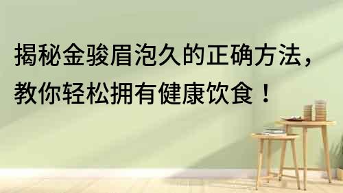 揭秘金駿眉泡久的正確方法，教你輕松擁有健康飲食！