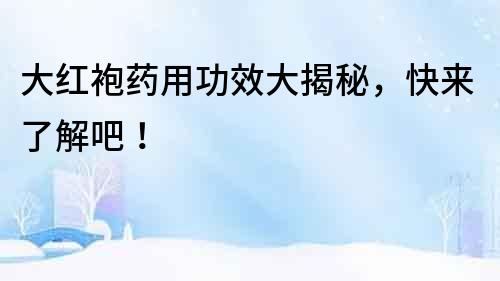 大紅袍藥用功效大揭秘，快來了解吧！