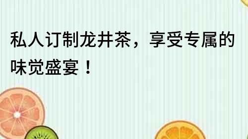 私人訂制龍井茶，享受專屬的味覺盛宴！