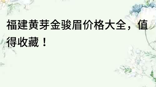 福建黃芽金駿眉價格大全，值得收藏！
