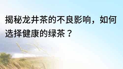 揭秘龍井茶的不良影響，如何選擇健康的綠茶？