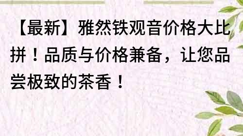 【最新】雅然鐵觀音價格大比拼！品質與價格兼備，讓您品嘗極致的茶香！