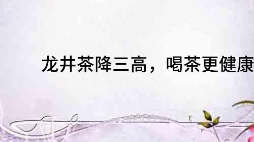 龍井茶降三高，喝茶更健康！