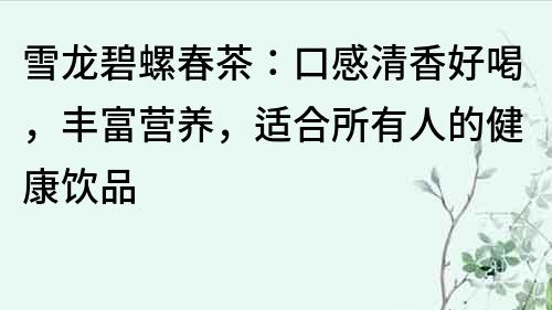 雪龍碧螺春茶：口感清香好喝，豐富營(yíng)養(yǎng)，適合所有人的健康飲品