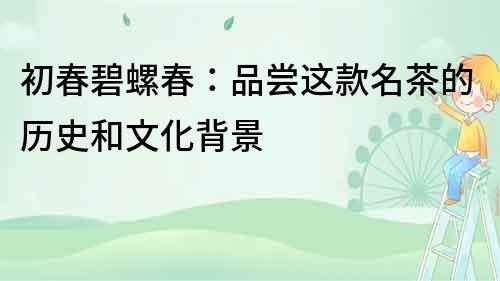 初春碧螺春：品嘗這款名茶的歷史和文化背景