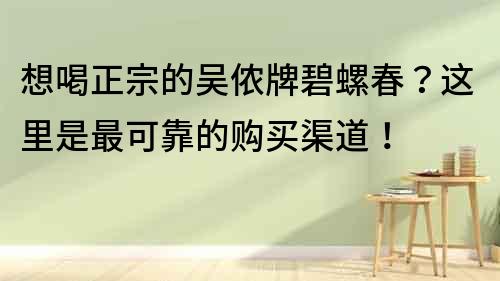 想喝正宗的吳儂牌碧螺春？這里是最可靠的購買渠道！