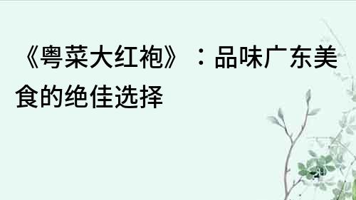 《粵菜大紅袍》：品味廣東美食的絕佳選擇