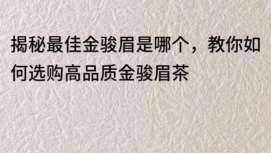 揭秘最佳金駿眉是哪個，教你如何選購高品質金駿眉茶
