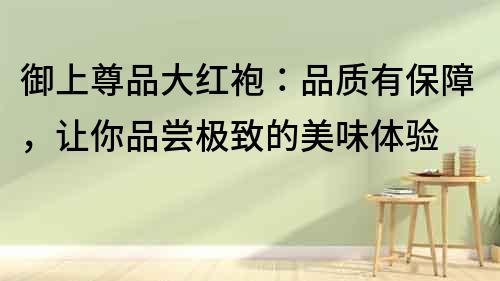 御上尊品大紅袍：品質有保障，讓你品嘗極致的美味體驗