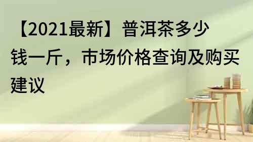 【2021最新】普洱茶多少錢一斤，市場價格查詢及購買建議