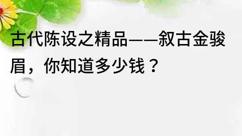 古代陳設之精品——敘古金駿眉，你知道多少錢？