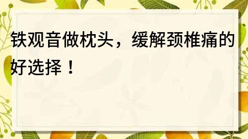鐵觀音做枕頭，緩解頸椎痛的好選擇！