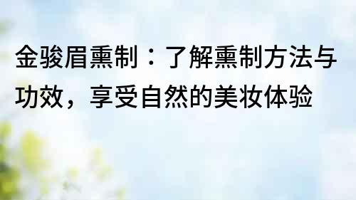 金駿眉熏制：了解熏制方法與功效，享受自然的美妝體驗(yàn)
