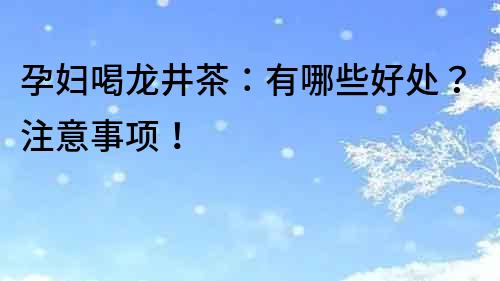 孕婦喝龍井茶：有哪些好處？注意事項！