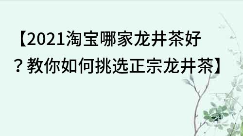 【2022淘寶哪家龍井茶好？教你如何挑選正宗龍井茶】