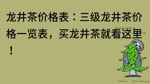 龍井茶價(jià)格表：三級(jí)龍井茶價(jià)格一覽表，買龍井茶就看這里！