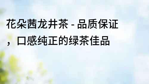花朵茜龍井茶 - 品質保證，口感純正的綠茶佳品