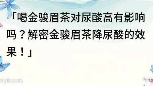 「喝金駿眉茶對尿酸高有影響嗎？解密金駿眉茶降尿酸的效果！」