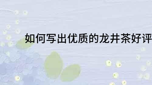 如何寫出優(yōu)質(zhì)的龍井茶好評？