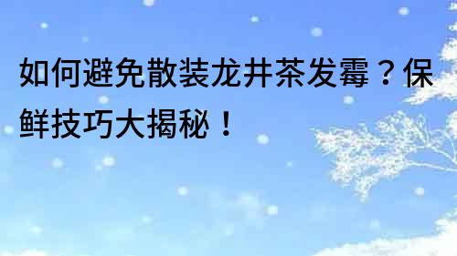 如何避免散裝龍井茶發霉？保鮮技巧大揭秘！