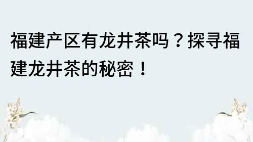 福建產區有龍井茶嗎？探尋福建龍井茶的秘密！