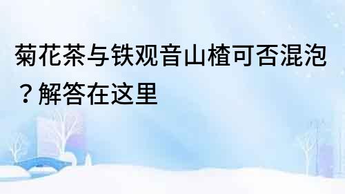 菊花茶與鐵觀音山楂可否混泡？解答在這里