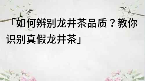 「如何辨別龍井茶品質(zhì)？教你識(shí)別真假龍井茶」