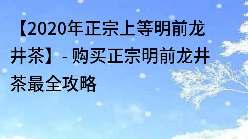 【2020年正宗上等明前龍井茶】- 購買正宗明前龍井茶最全攻略