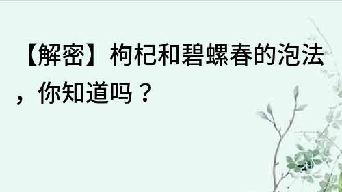 【解密】枸杞和碧螺春的泡法，你知道嗎？