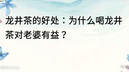 龍井茶的好處：為什么喝龍井茶對老婆有益？