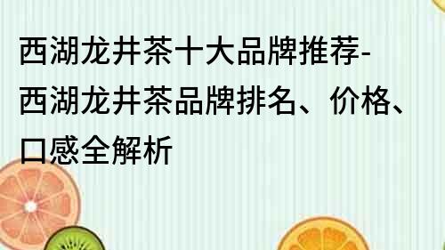 西湖龍井茶十大品牌推薦- 西湖龍井茶品牌排名、價(jià)格、口感全解析