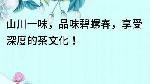 山川一味，品味碧螺春，享受深度的茶文化！